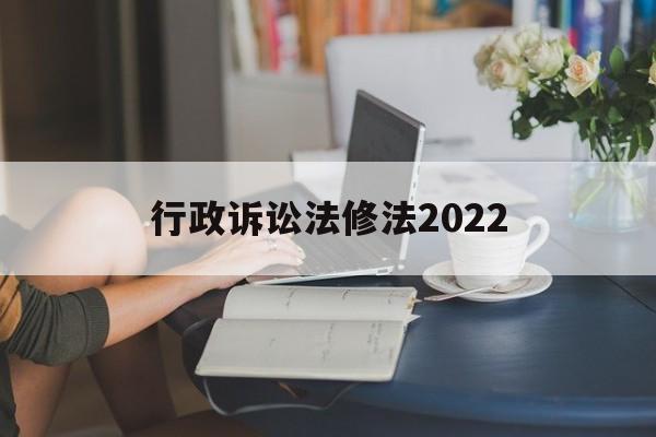 行政诉讼法修法2022(行政诉讼法修法2022全文)